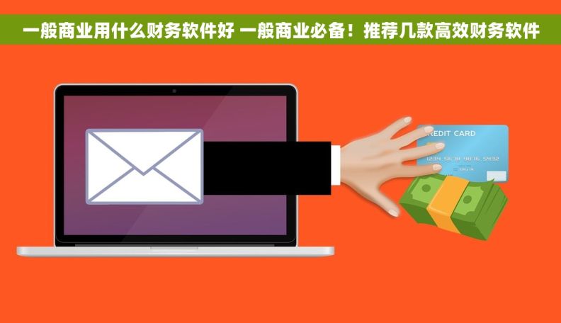 一般商业用什么财务软件好 一般商业必备！推荐几款高效财务软件