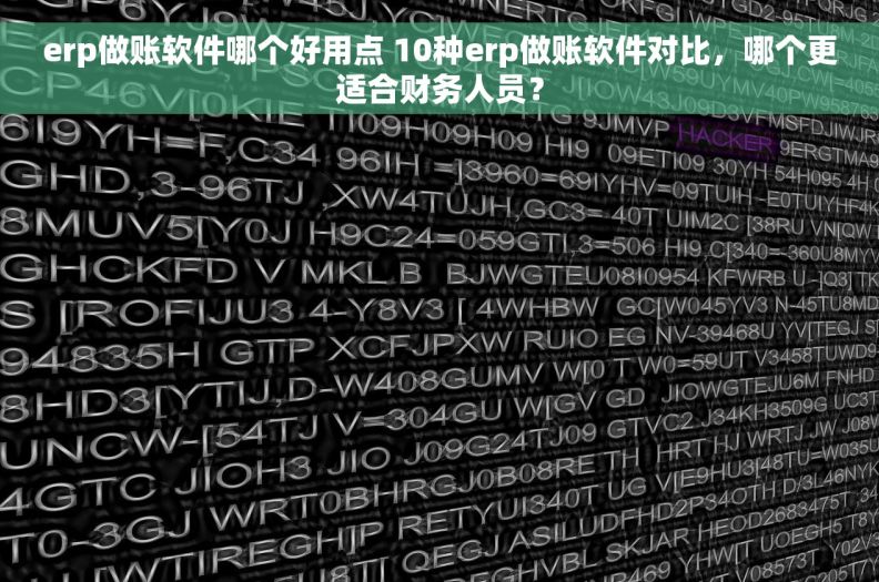 erp做账软件哪个好用点 10种erp做账软件对比，哪个更适合财务人员？