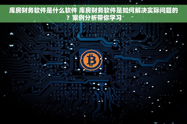 库房财务软件是什么软件 库房财务软件是如何解决实际问题的？案例分析带你学习