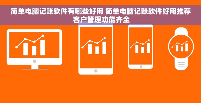 简单电脑记账软件有哪些好用 简单电脑记账软件好用推荐 客户管理功能齐全