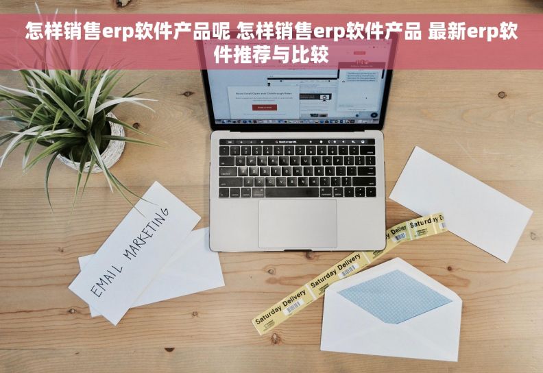 怎样销售erp软件产品呢 怎样销售erp软件产品 最新erp软件推荐与比较