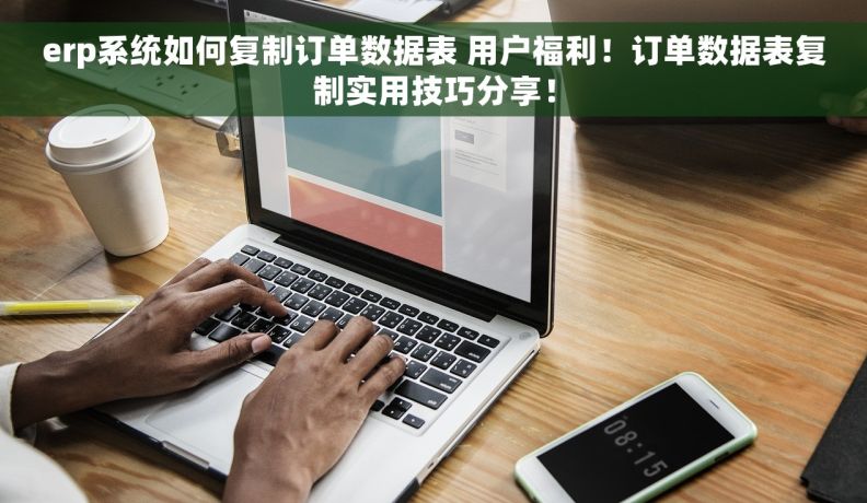erp系统如何复制订单数据表 用户福利！订单数据表复制实用技巧分享！