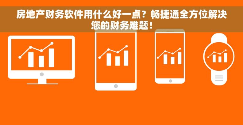 房地产财务软件用什么好一点？畅捷通全方位解决您的财务难题！