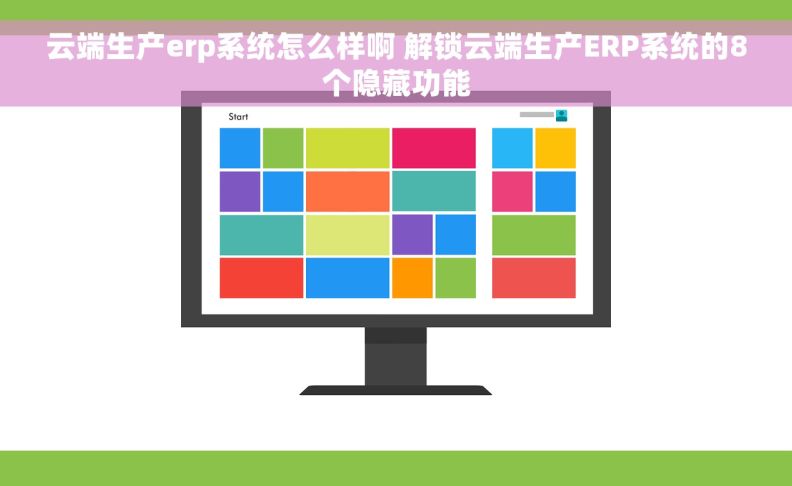 云端生产erp系统怎么样啊 解锁云端生产ERP系统的8个隐藏功能
