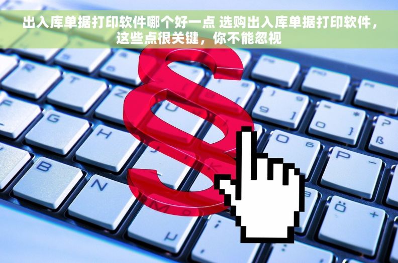 出入库单据打印软件哪个好一点 选购出入库单据打印软件，这些点很关键，你不能忽视