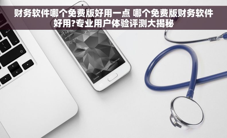 财务软件哪个免费版好用一点 哪个免费版财务软件好用?专业用户体验评测大揭秘