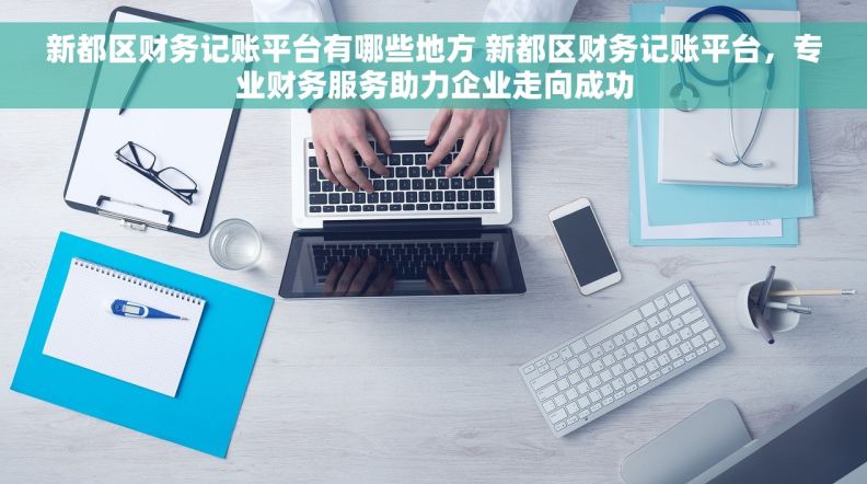 新都区财务记账平台有哪些地方 新都区财务记账平台，专业财务服务助力企业走向成功