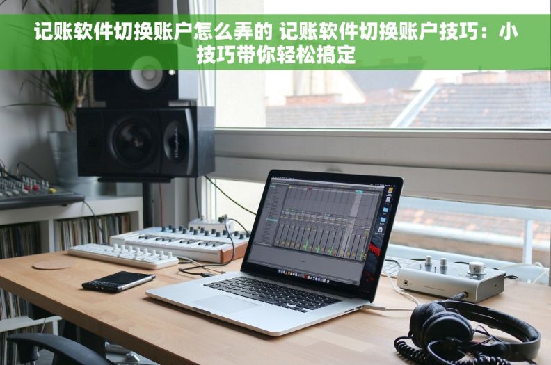 记账软件切换账户怎么弄的 记账软件切换账户技巧：小技巧带你轻松搞定