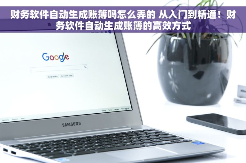 财务软件自动生成账簿吗怎么弄的 从入门到精通！财务软件自动生成账簿的高效方式