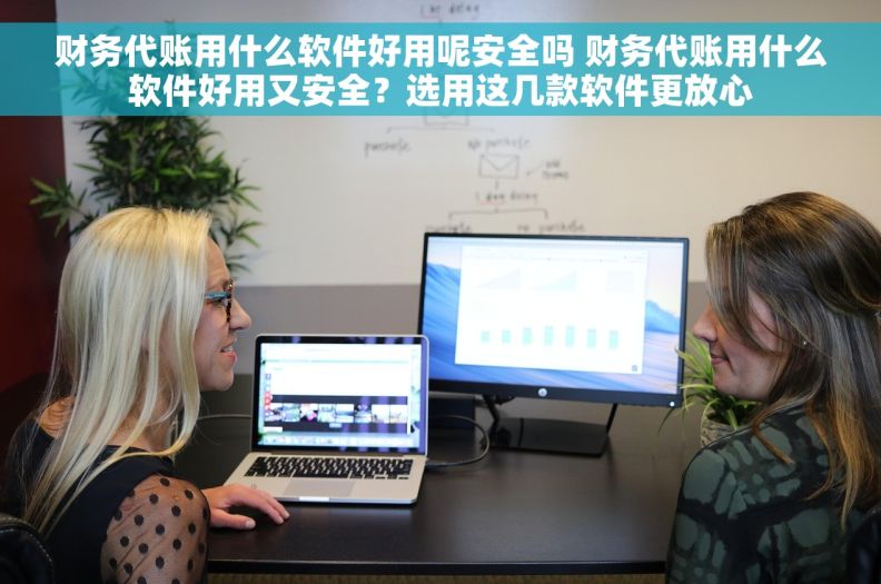财务代账用什么软件好用呢安全吗 财务代账用什么软件好用又安全？选用这几款软件更放心