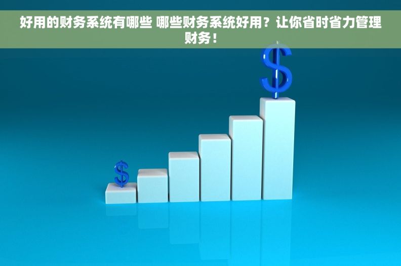 好用的财务系统有哪些 哪些财务系统好用？让你省时省力管理财务！