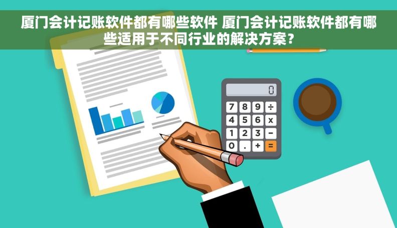 厦门会计记账软件都有哪些软件 厦门会计记账软件都有哪些适用于不同行业的解决方案？
