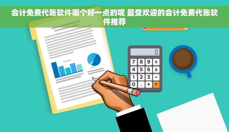 会计免费代账软件哪个好一点的呢 最受欢迎的会计免费代账软件推荐