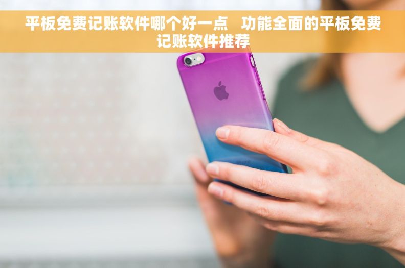 平板免费记账软件哪个好一点   功能全面的平板免费记账软件推荐