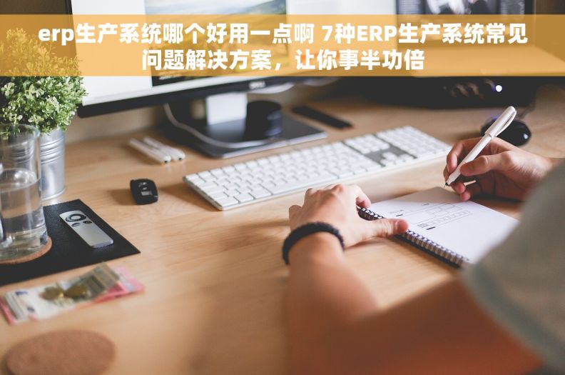 erp生产系统哪个好用一点啊 7种ERP生产系统常见问题解决方案，让你事半功倍
