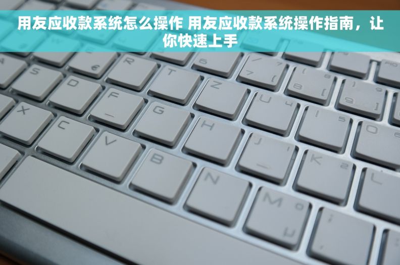 用友应收款系统怎么操作 用友应收款系统操作指南，让你快速上手