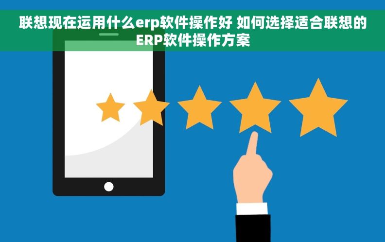 联想现在运用什么erp软件操作好 如何选择适合联想的ERP软件操作方案