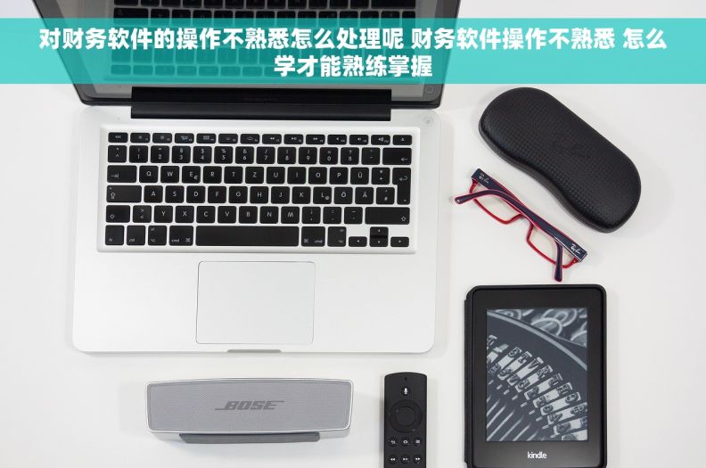 对财务软件的操作不熟悉怎么处理呢 财务软件操作不熟悉 怎么学才能熟练掌握