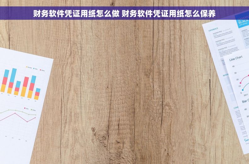 财务软件凭证用纸怎么做 财务软件凭证用纸怎么保养