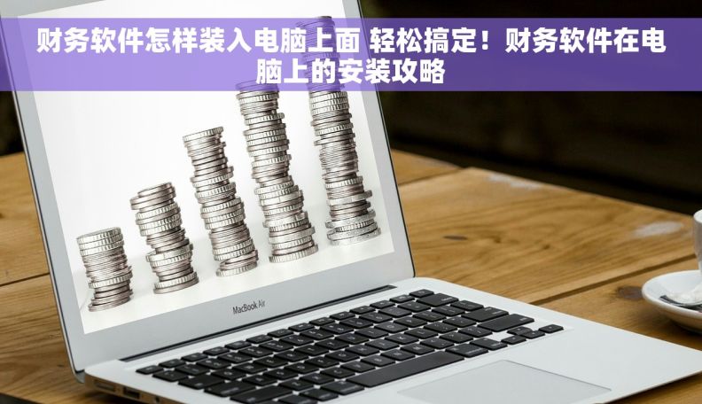 财务软件怎样装入电脑上面 轻松搞定！财务软件在电脑上的安装攻略