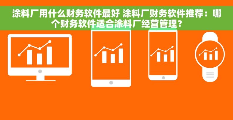 涂料厂用什么财务软件最好 涂料厂财务软件推荐：哪个财务软件适合涂料厂经营管理？