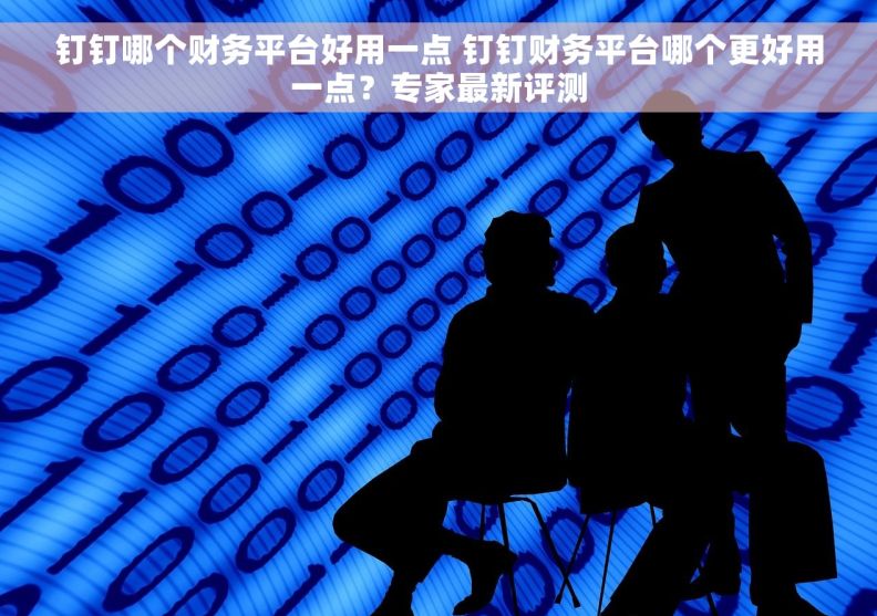钉钉哪个财务平台好用一点 钉钉财务平台哪个更好用一点？专家最新评测