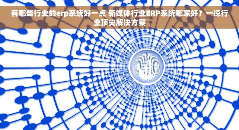 有哪些行业的erp系统好一点 新媒体行业ERP系统哪家好？一探行业顶尖解决方案