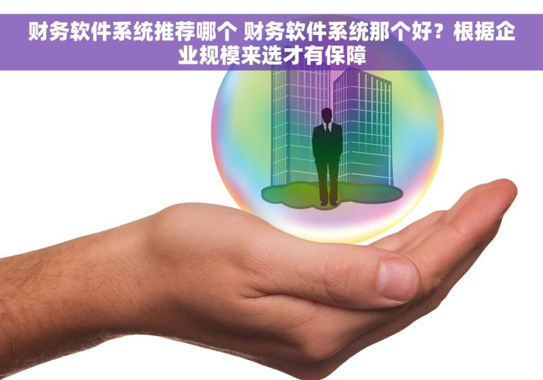 财务软件系统推荐哪个 财务软件系统那个好？根据企业规模来选才有保障