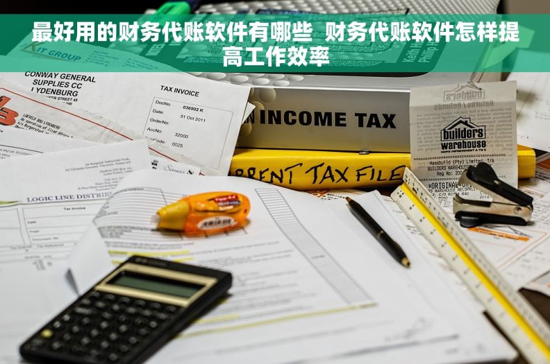 最好用的财务代账软件有哪些  财务代账软件怎样提高工作效率
