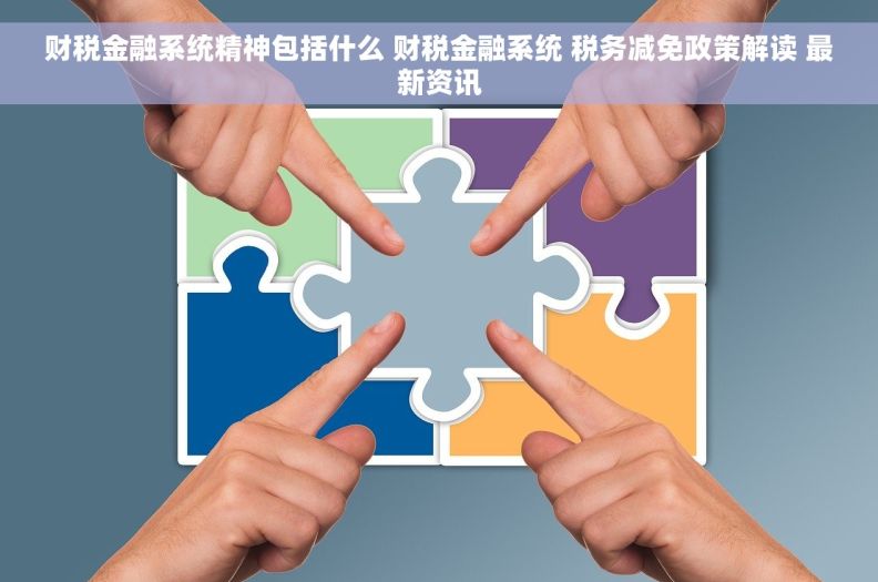 财税金融系统精神包括什么 财税金融系统 税务减免政策解读 最新资讯