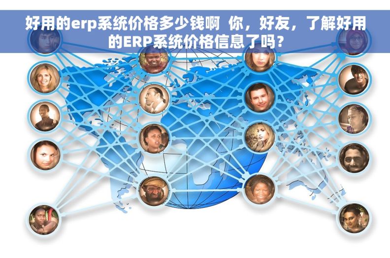 好用的erp系统价格多少钱啊  你，好友，了解好用的ERP系统价格信息了吗？