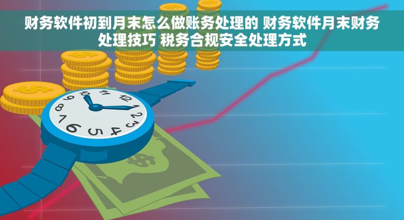 财务软件初到月末怎么做账务处理的 财务软件月末财务处理技巧 税务合规安全处理方式