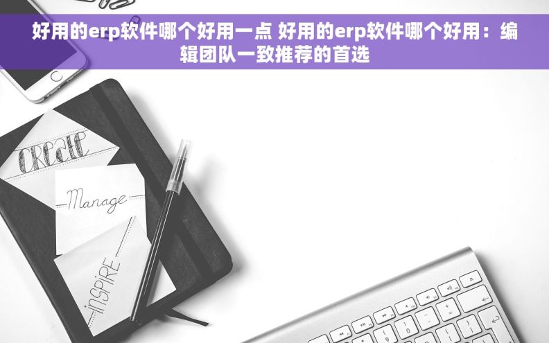 好用的erp软件哪个好用一点 好用的erp软件哪个好用：编辑团队一致推荐的首选