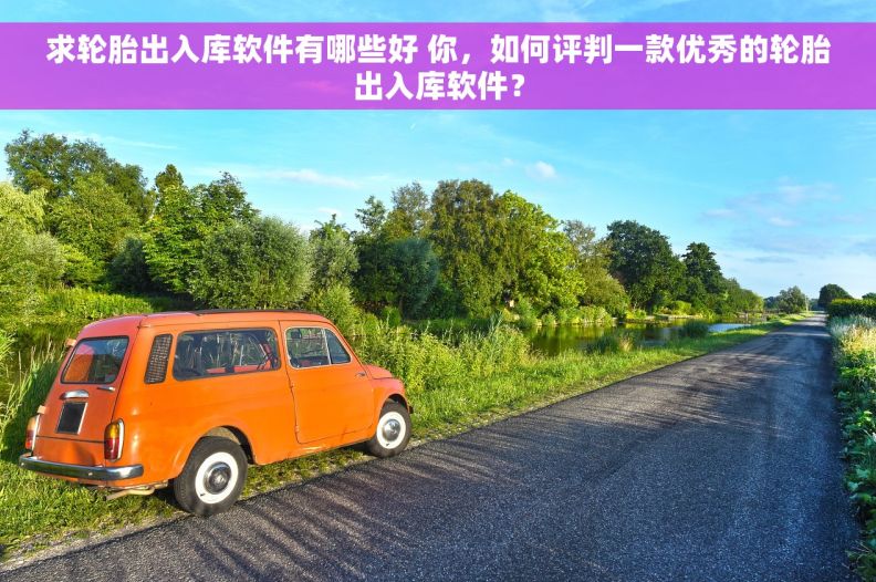 求轮胎出入库软件有哪些好 你，如何评判一款优秀的轮胎出入库软件？