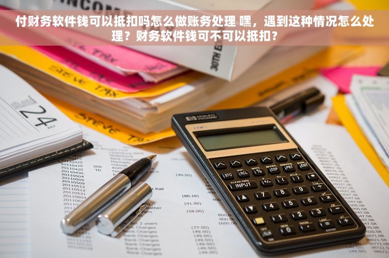 付财务软件钱可以抵扣吗怎么做账务处理 嘿，遇到这种情况怎么处理？财务软件钱可不可以抵扣？