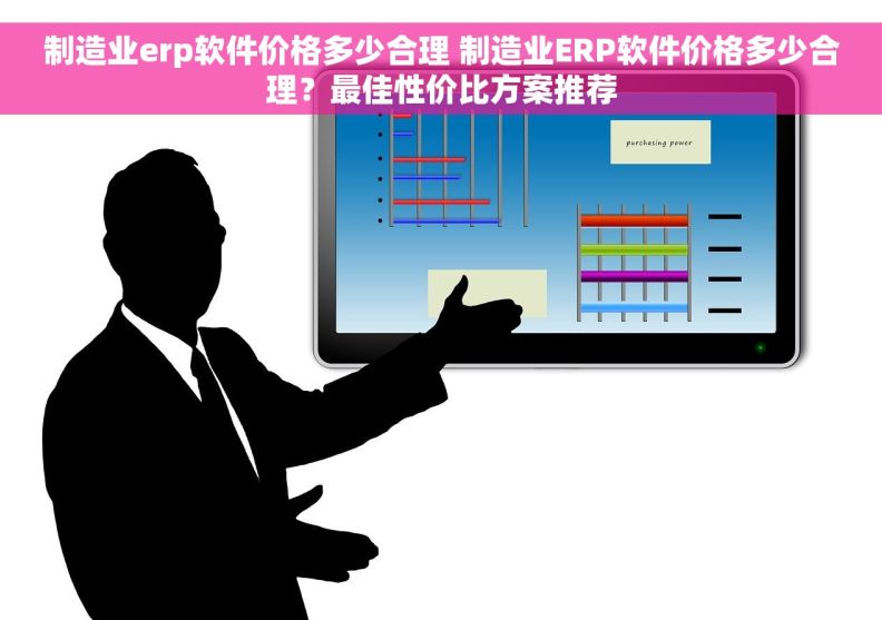 制造业erp软件价格多少合理 制造业ERP软件价格多少合理？最佳性价比方案推荐