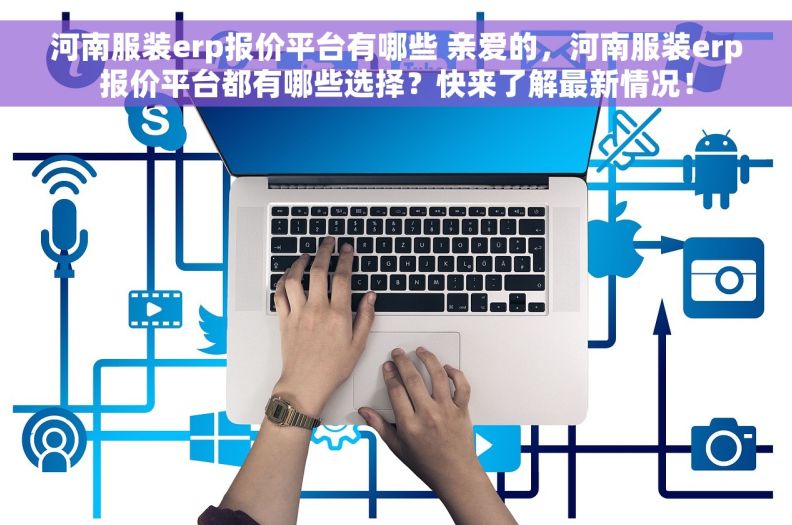 河南服装erp报价平台有哪些 亲爱的，河南服装erp报价平台都有哪些选择？快来了解最新情况！