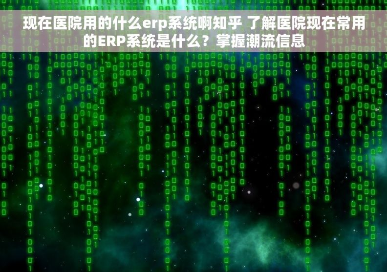 现在医院用的什么erp系统啊知乎 了解医院现在常用的ERP系统是什么？掌握潮流信息