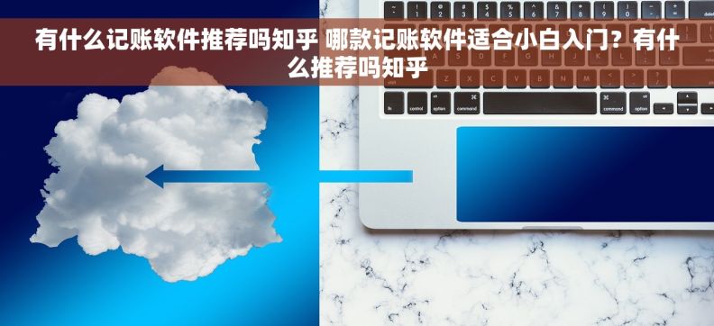有什么记账软件推荐吗知乎 哪款记账软件适合小白入门？有什么推荐吗知乎