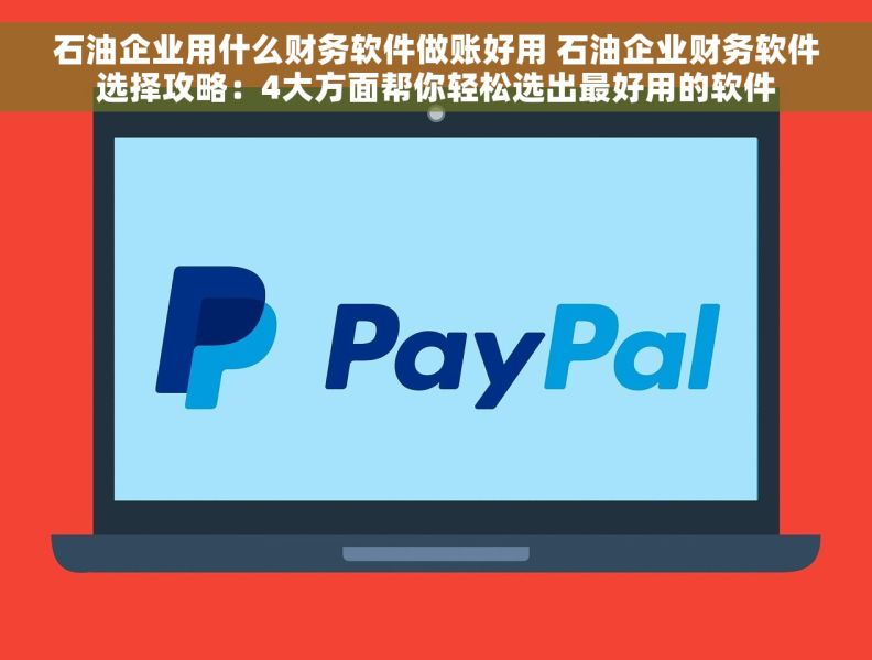 石油企业用什么财务软件做账好用 石油企业财务软件选择攻略：4大方面帮你轻松选出最好用的软件