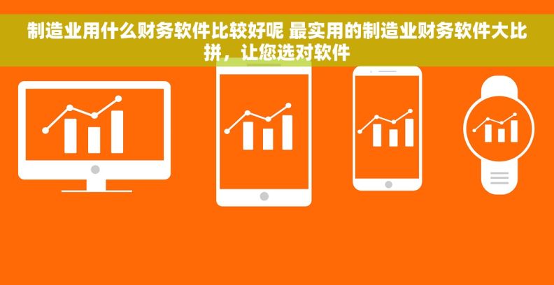 制造业用什么财务软件比较好呢 最实用的制造业财务软件大比拼，让您选对软件