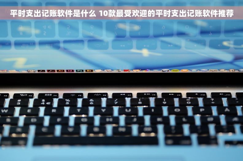 平时支出记账软件是什么 10款最受欢迎的平时支出记账软件推荐