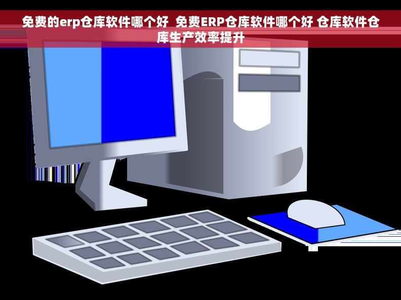 免费的erp仓库软件哪个好  免费ERP仓库软件哪个好 仓库软件仓库生产效率提升
