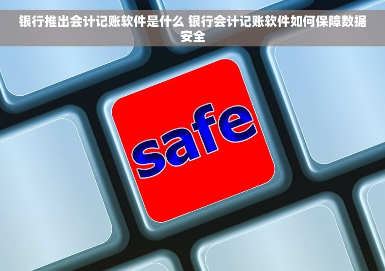 银行推出会计记账软件是什么 银行会计记账软件如何保障数据安全