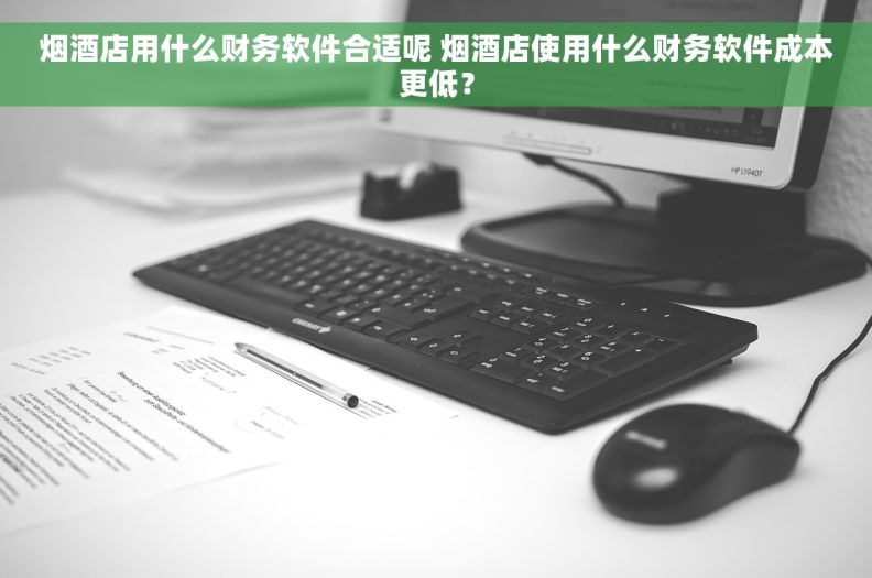 烟酒店用什么财务软件合适呢 烟酒店使用什么财务软件成本更低？