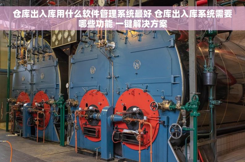 仓库出入库用什么软件管理系统最好 仓库出入库系统需要哪些功能 一键解决方案