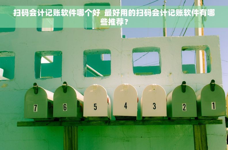 扫码会计记账软件哪个好  最好用的扫码会计记账软件有哪些推荐？