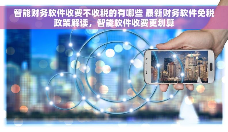 智能财务软件收费不收税的有哪些 最新财务软件免税政策解读，智能软件收费更划算