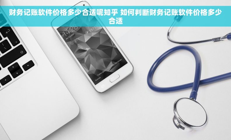 财务记账软件价格多少合适呢知乎 如何判断财务记账软件价格多少合适