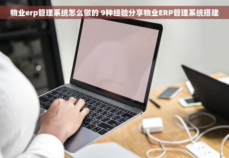 物业erp管理系统怎么做的 9种经验分享物业ERP管理系统搭建